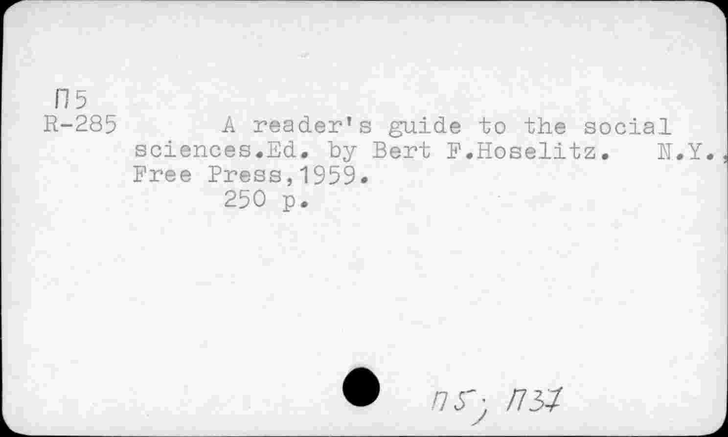 ﻿FJ5
R-285	A reader’s guide to the social
sciences.Ed. by Bert F.Hoselitz. N.Y. Free Press,1959«
250 p.
•	/75'y /737